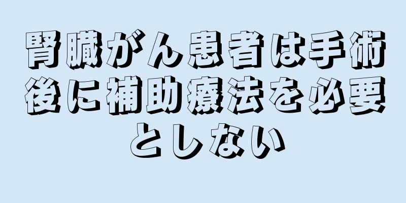 腎臓がん患者は手術後に補助療法を必要としない