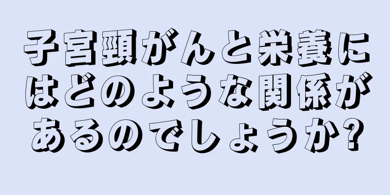 子宮頸がんと栄養にはどのような関係があるのでしょうか?