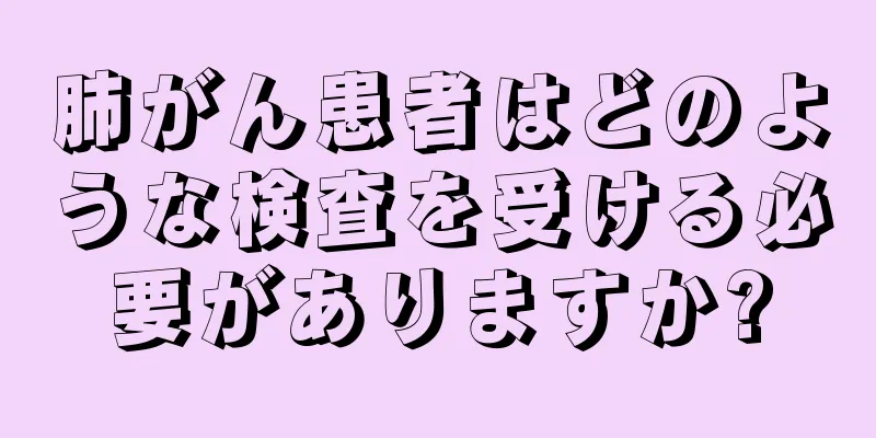 肺がん患者はどのような検査を受ける必要がありますか?