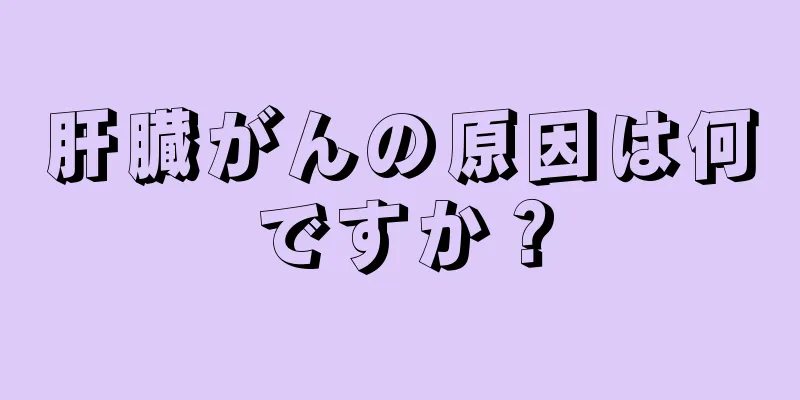 肝臓がんの原因は何ですか？