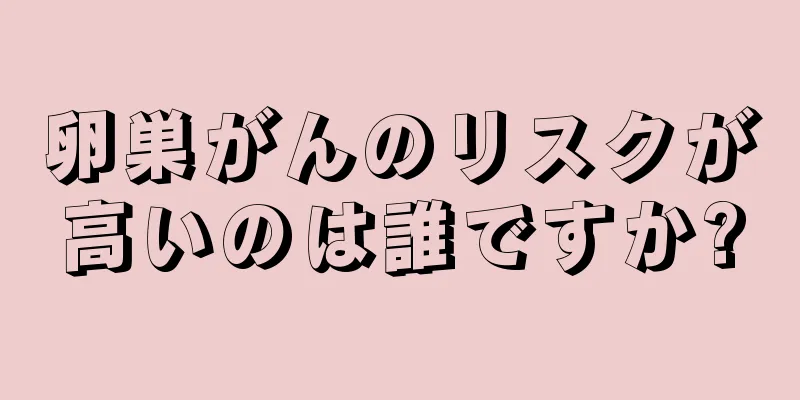 卵巣がんのリスクが高いのは誰ですか?