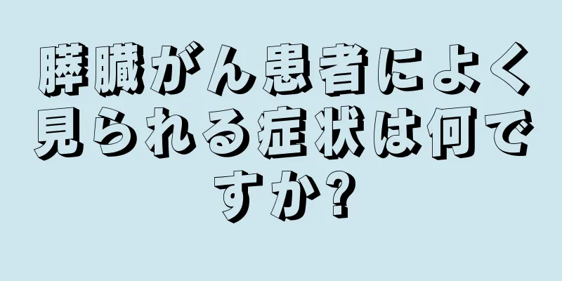 膵臓がん患者によく見られる症状は何ですか?