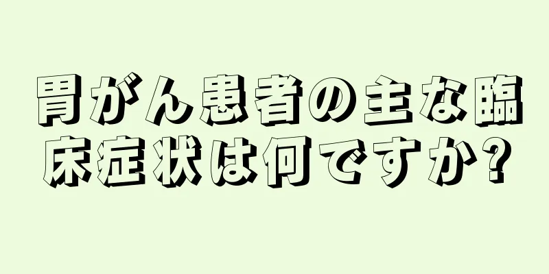 胃がん患者の主な臨床症状は何ですか?