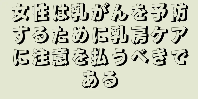 女性は乳がんを予防するために乳房ケアに注意を払うべきである
