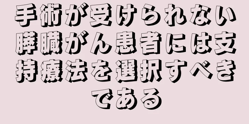 手術が受けられない膵臓がん患者には支持療法を選択すべきである