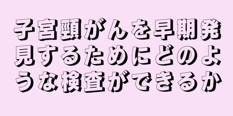 子宮頸がんを早期発見するためにどのような検査ができるか
