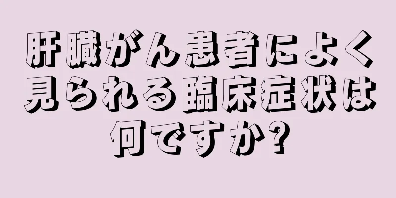 肝臓がん患者によく見られる臨床症状は何ですか?