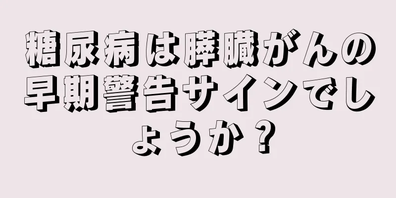 糖尿病は膵臓がんの早期警告サインでしょうか？