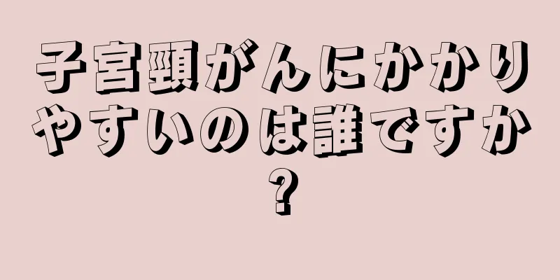子宮頸がんにかかりやすいのは誰ですか?