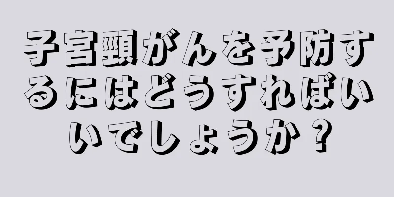 子宮頸がんを予防するにはどうすればいいでしょうか？
