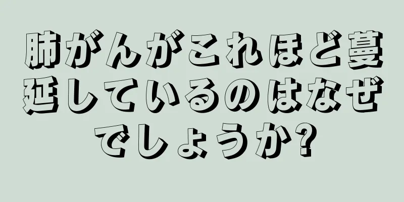 肺がんがこれほど蔓延しているのはなぜでしょうか?