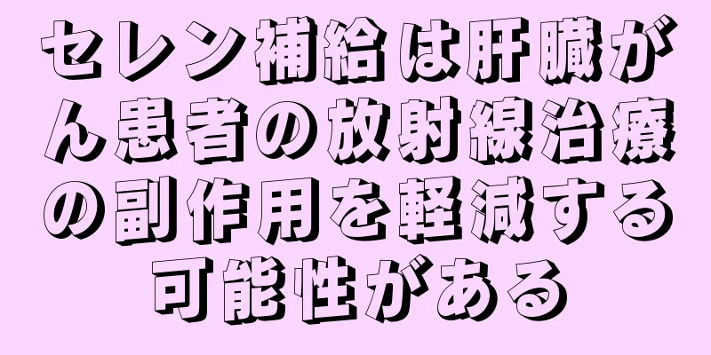 セレン補給は肝臓がん患者の放射線治療の副作用を軽減する可能性がある