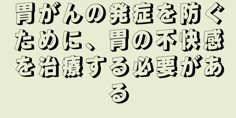 胃がんの発症を防ぐために、胃の不快感を治療する必要がある