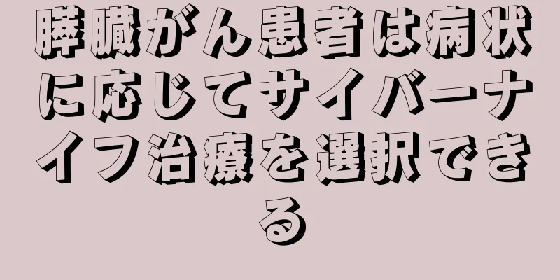 膵臓がん患者は病状に応じてサイバーナイフ治療を選択できる