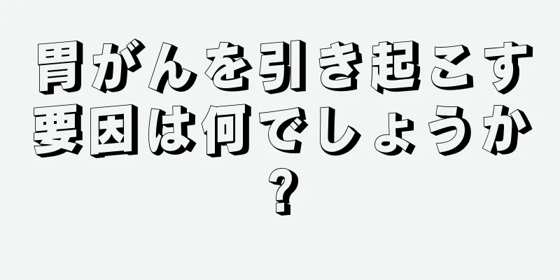 胃がんを引き起こす要因は何でしょうか?