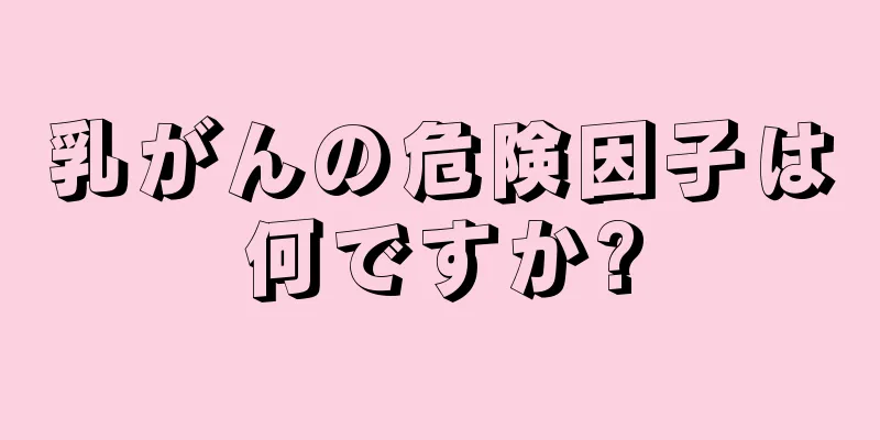 乳がんの危険因子は何ですか?