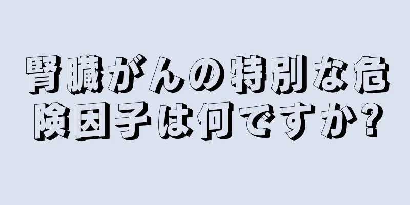腎臓がんの特別な危険因子は何ですか?