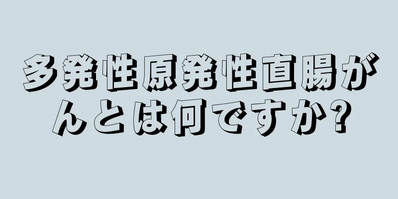 多発性原発性直腸がんとは何ですか?