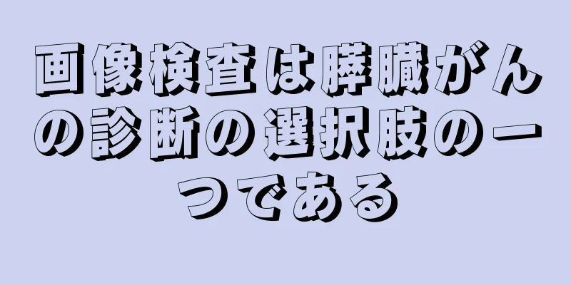 画像検査は膵臓がんの診断の選択肢の一つである