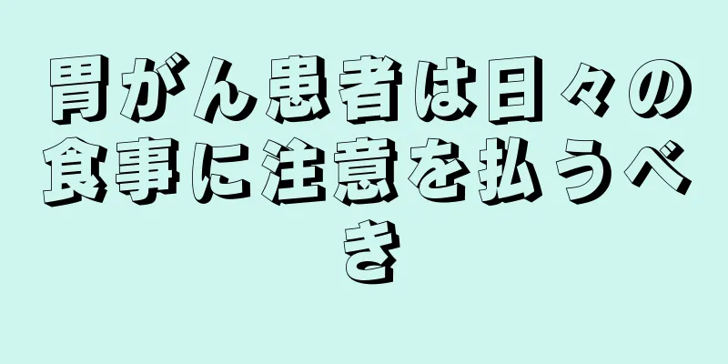 胃がん患者は日々の食事に注意を払うべき