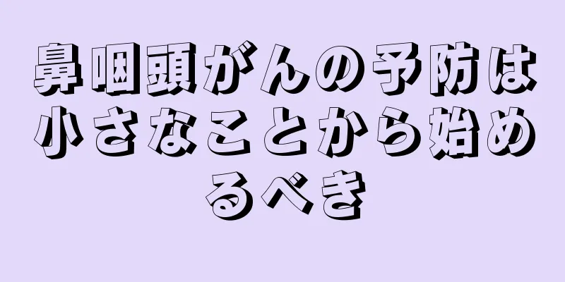 鼻咽頭がんの予防は小さなことから始めるべき