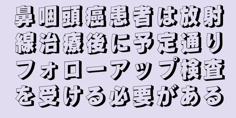 鼻咽頭癌患者は放射線治療後に予定通りフォローアップ検査を受ける必要がある