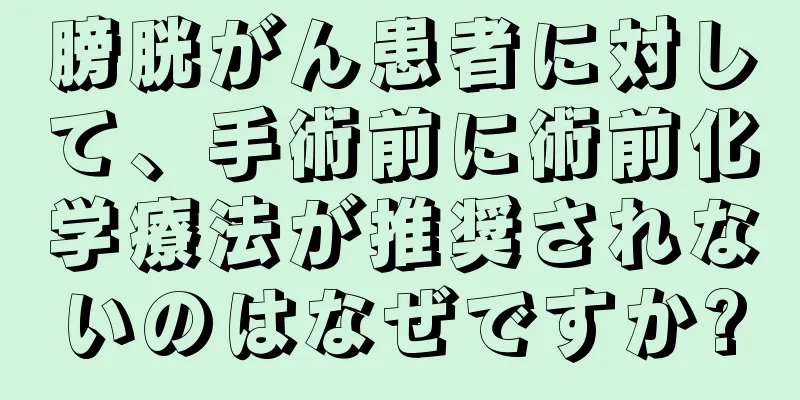 膀胱がん患者に対して、手術前に術前化学療法が推奨されないのはなぜですか?