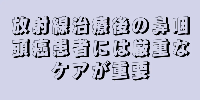 放射線治療後の鼻咽頭癌患者には厳重なケアが重要