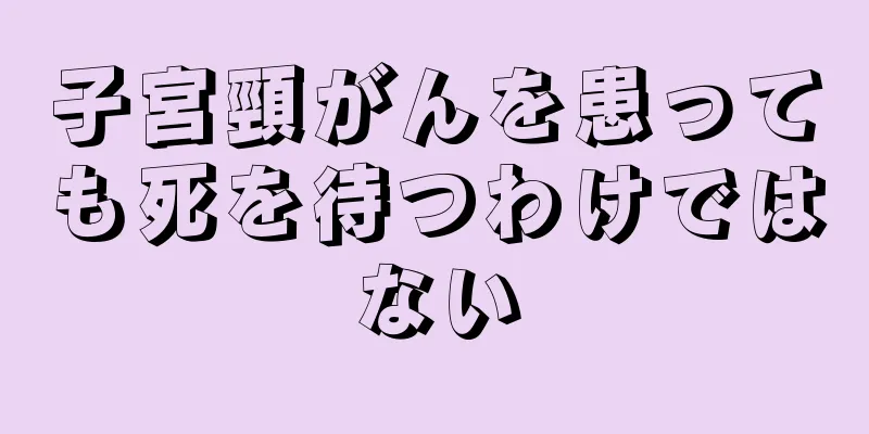 子宮頸がんを患っても死を待つわけではない