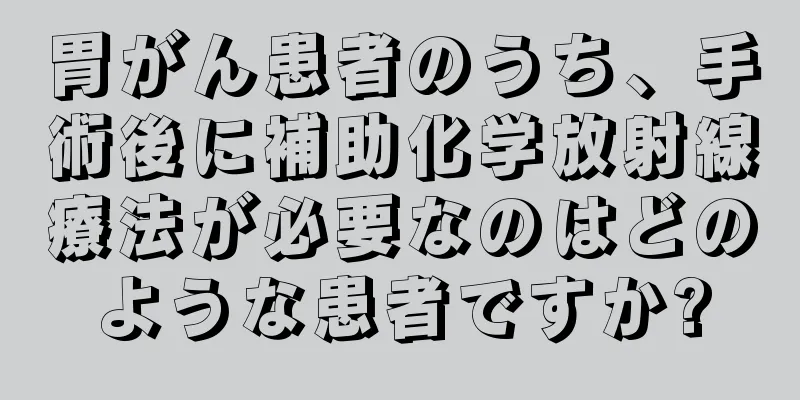 胃がん患者のうち、手術後に補助化学放射線療法が必要なのはどのような患者ですか?