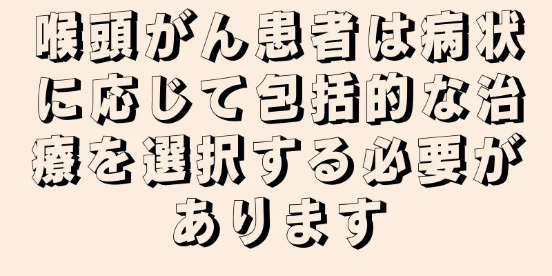 喉頭がん患者は病状に応じて包括的な治療を選択する必要があります