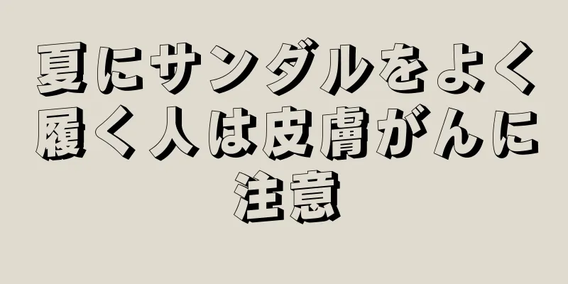 夏にサンダルをよく履く人は皮膚がんに注意