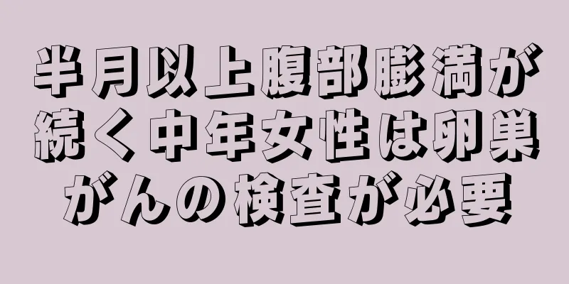 半月以上腹部膨満が続く中年女性は卵巣がんの検査が必要