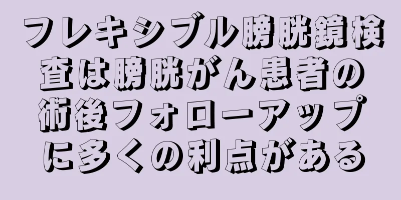 フレキシブル膀胱鏡検査は膀胱がん患者の術後フォローアップに多くの利点がある