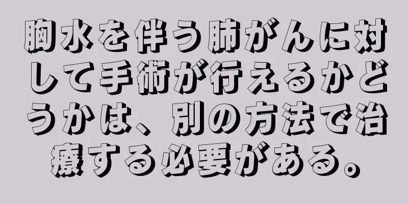 胸水を伴う肺がんに対して手術が行えるかどうかは、別の方法で治療する必要がある。