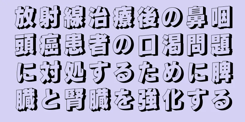 放射線治療後の鼻咽頭癌患者の口渇問題に対処するために脾臓と腎臓を強化する