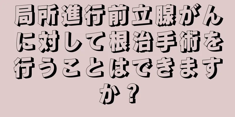 局所進行前立腺がんに対して根治手術を行うことはできますか？