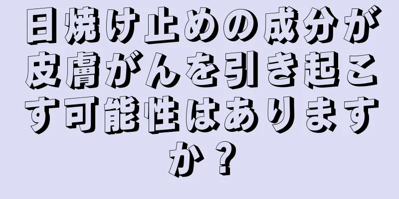 日焼け止めの成分が皮膚がんを引き起こす可能性はありますか？