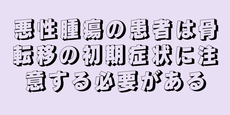 悪性腫瘍の患者は骨転移の初期症状に注意する必要がある