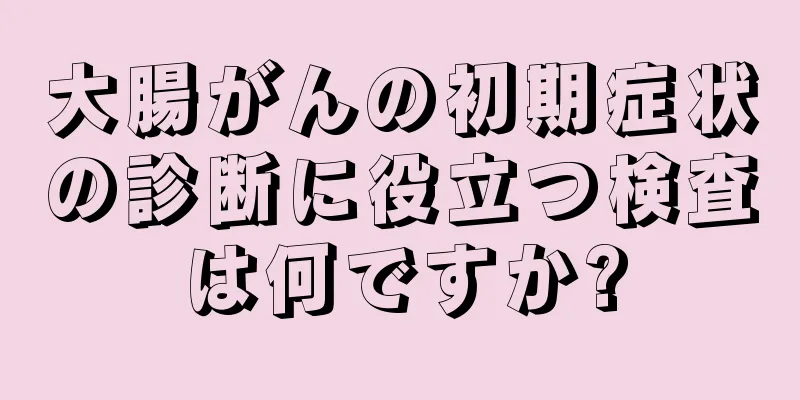 大腸がんの初期症状の診断に役立つ検査は何ですか?