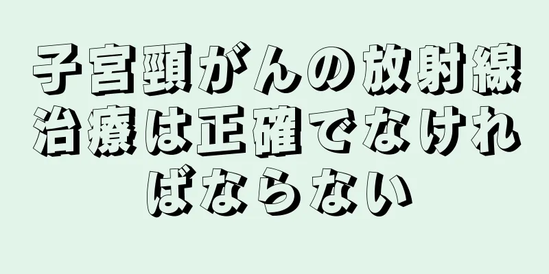 子宮頸がんの放射線治療は正確でなければならない