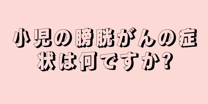 小児の膀胱がんの症状は何ですか?