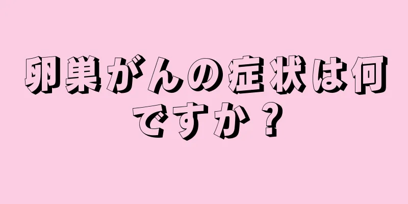 卵巣がんの症状は何ですか？