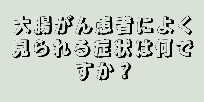 大腸がん患者によく見られる症状は何ですか？