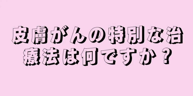 皮膚がんの特別な治療法は何ですか？