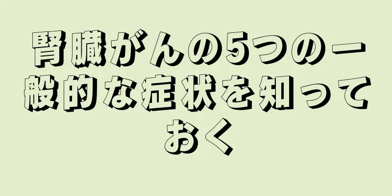 腎臓がんの5つの一般的な症状を知っておく