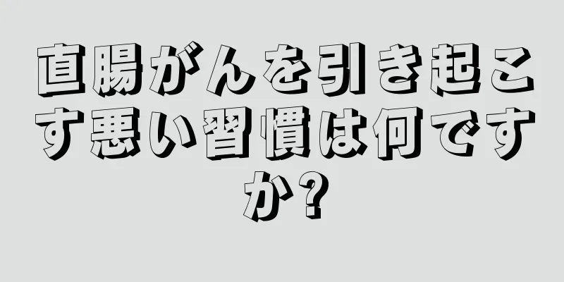 直腸がんを引き起こす悪い習慣は何ですか?