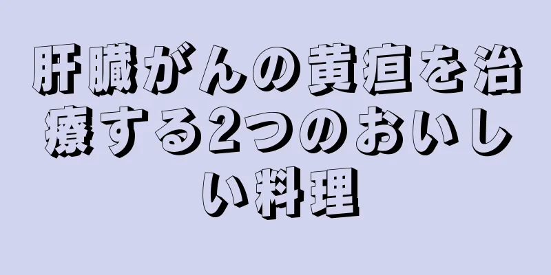 肝臓がんの黄疸を治療する2つのおいしい料理