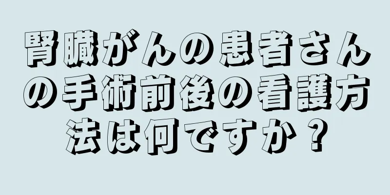 腎臓がんの患者さんの手術前後の看護方法は何ですか？