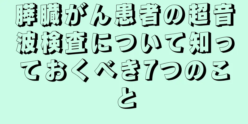 膵臓がん患者の超音波検査について知っておくべき7つのこと
